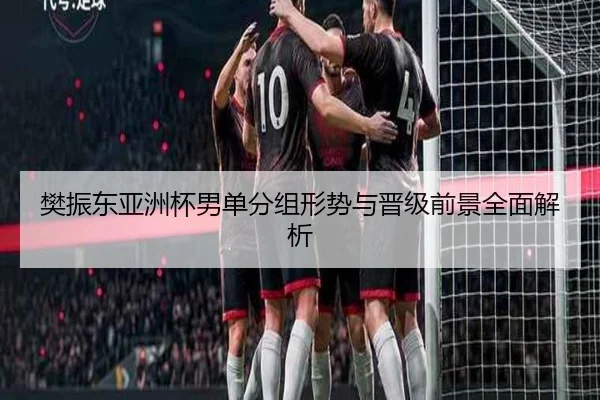 樊振东亚洲杯男单分组形势与晋级前景全面解析